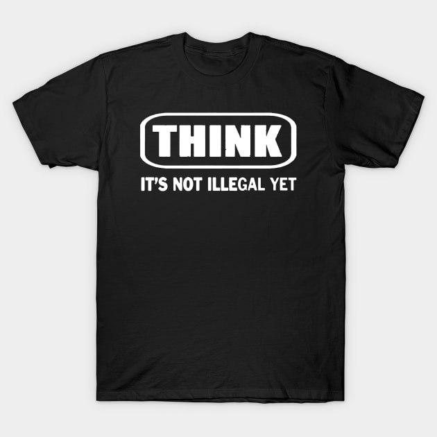 Think It's Not Illegal Yet T-Shirt by Brucento